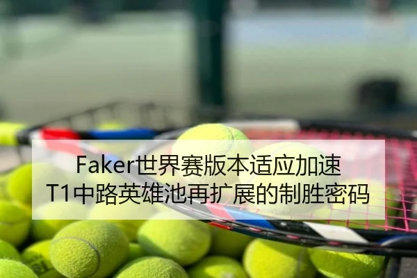 Faker世界赛版本适应加速 T1中路英雄池再扩展的制胜密码