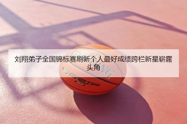 刘翔弟子全国锦标赛刷新个人最好成绩跨栏新星崭露头角