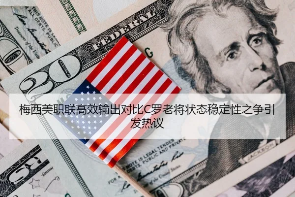 梅西美职联高效输出对比C罗老将状态稳定性之争引发热议