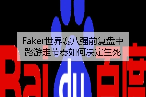 Faker世界赛八强前复盘中路游走节奏如何决定生死