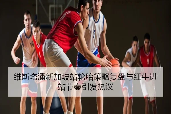 维斯塔潘新加坡站轮胎策略复盘与红牛进站节奏引发热议