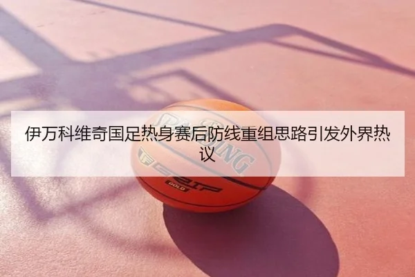 伊万科维奇国足热身赛后防线重组思路引发外界热议 - ATP